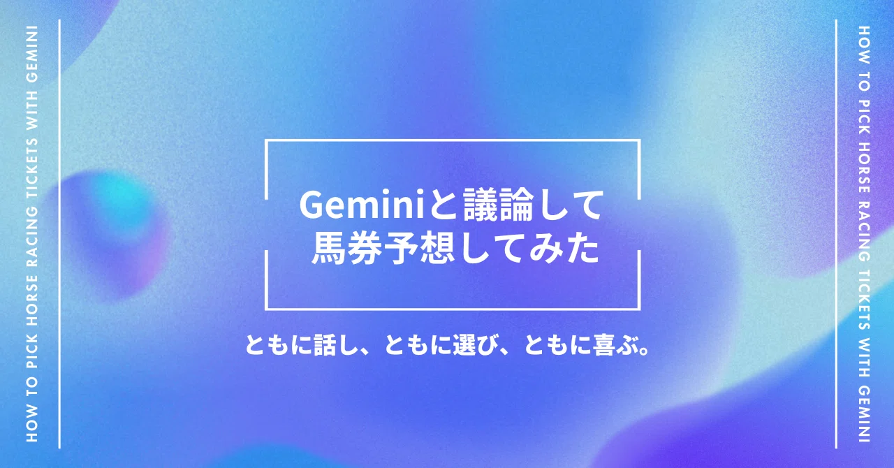 Geminiと議論して馬券予想してみた。 -AIと一緒に馬券の買い方を選ぶ 