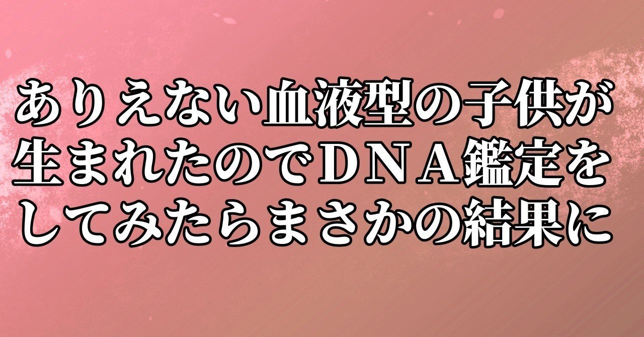 ありえない血液型の子供が生まれたのでｄｎａ鑑定をしてみたらまさかの結果に 水瀬はるき Note