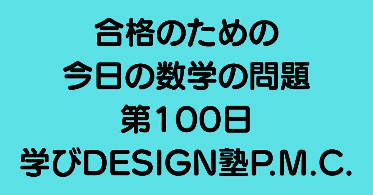 合格のための今日の数学の問題 第100日（学びDESIGN塾P.M.C.
