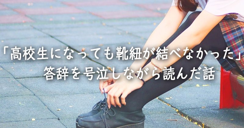 卒業式で 高校生になっても靴紐が結べなかった 答辞を号泣しながら読んだ話 バールのような者 Note 卒業式で 高校生になっても靴紐が結べなかった 答辞を号泣しながら読んだ話 バールのような者 Note