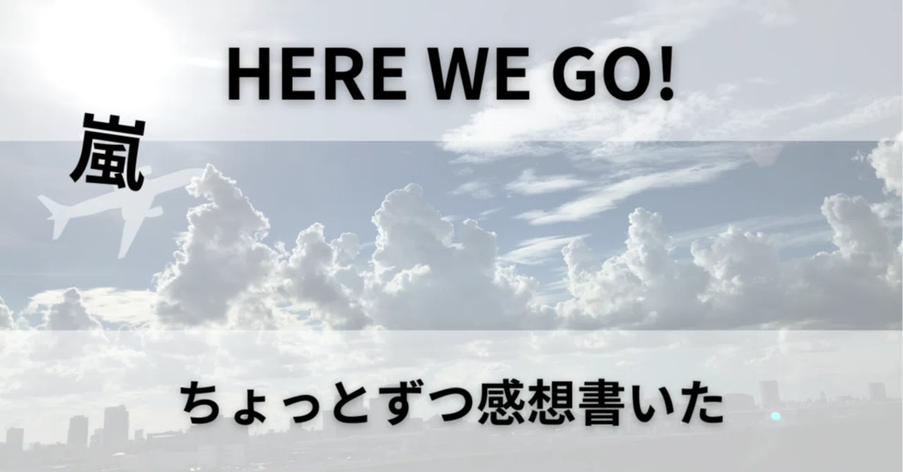 嵐のアルバム「HERE WE GO!」を聴いて、ちょっとずつ感想を書いた