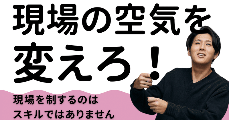 スキルより“空気を動かせる人”が現場を制す