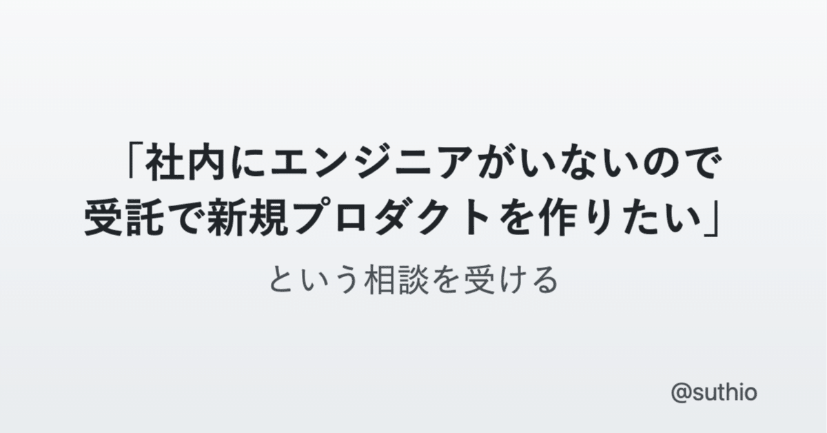 「社内にエンジニアがいないので受託で新規プロダクトを作りたい」という相談を受ける