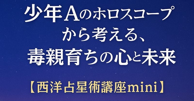 「心がない子」と言われた少年──少年Aのホロスコープから考える、毒親育ちの心と未来【西洋占星術講座mini】