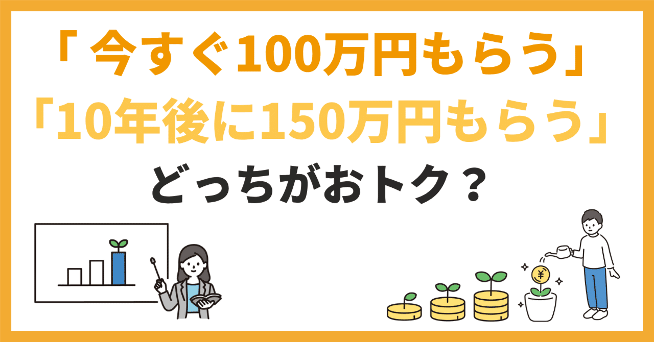 今すぐ100万円もらうのと、10年後に150万円もらうの、どっちがおトク？」｜株式会社スコッチ
