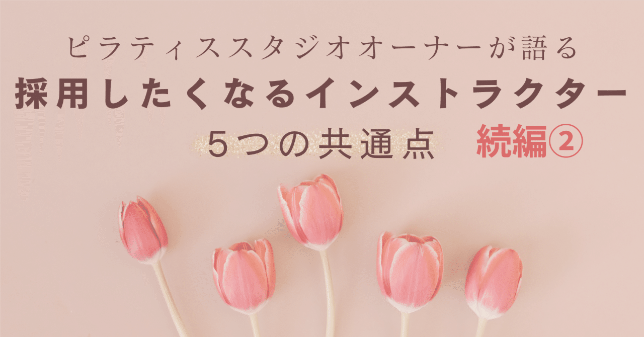 【続編②】ピラティススタジオオーナーが語る採用したくなるインストラクター5つの共通点