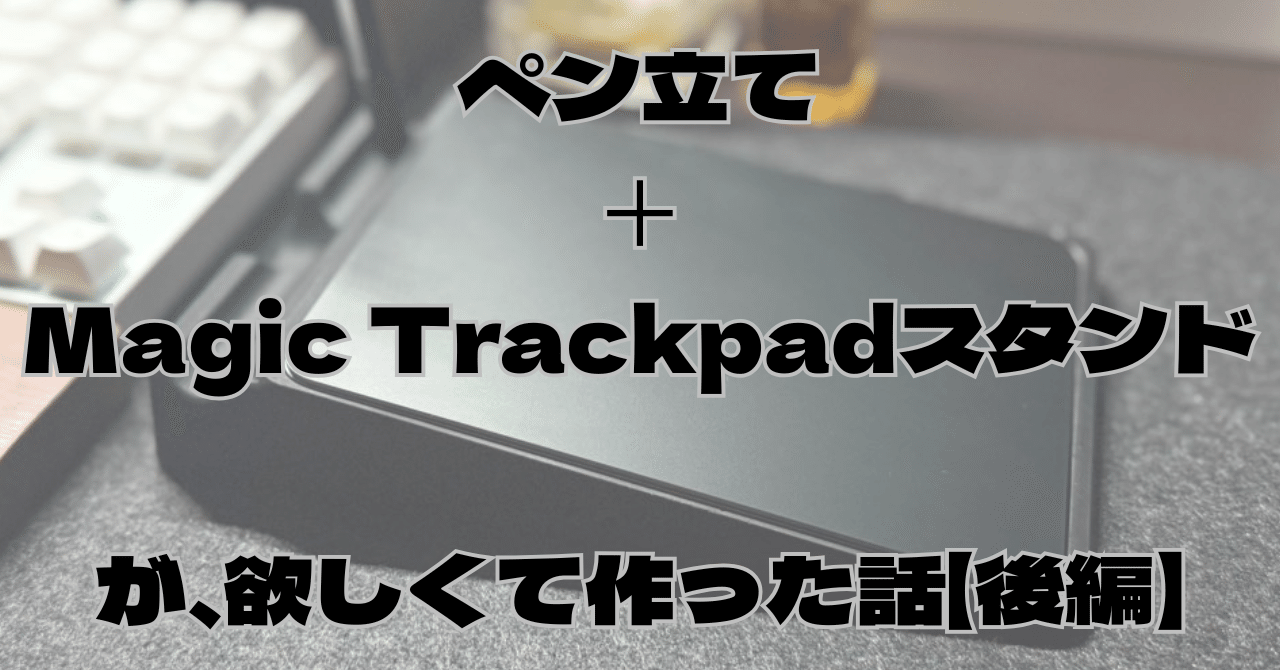 後編】ペンが置けるMagic Trackpadスタンドを作った話｜届いた実物と1