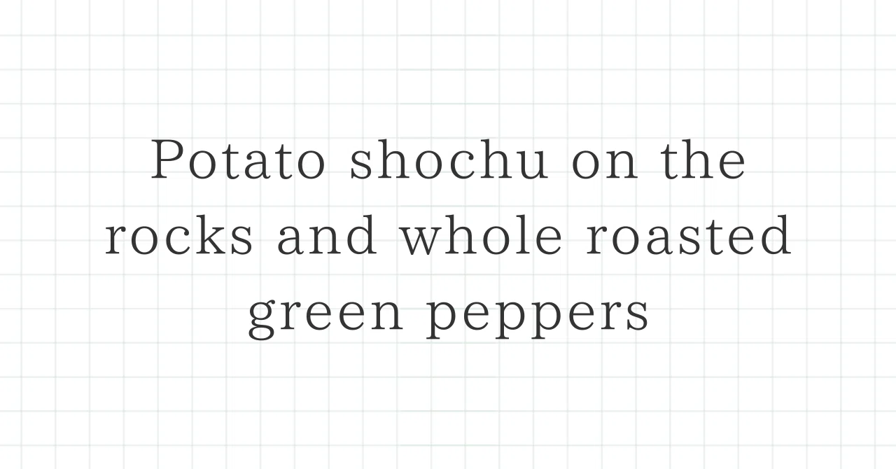 Sweet Potato Shochu on the Rocks and Whole Roasted Green Peppers｜ニッポニア