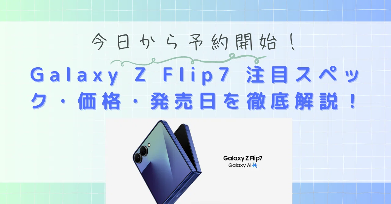 今日から予約！Galaxy Z Flip7の進化とは？注目スペック・価格・発売日