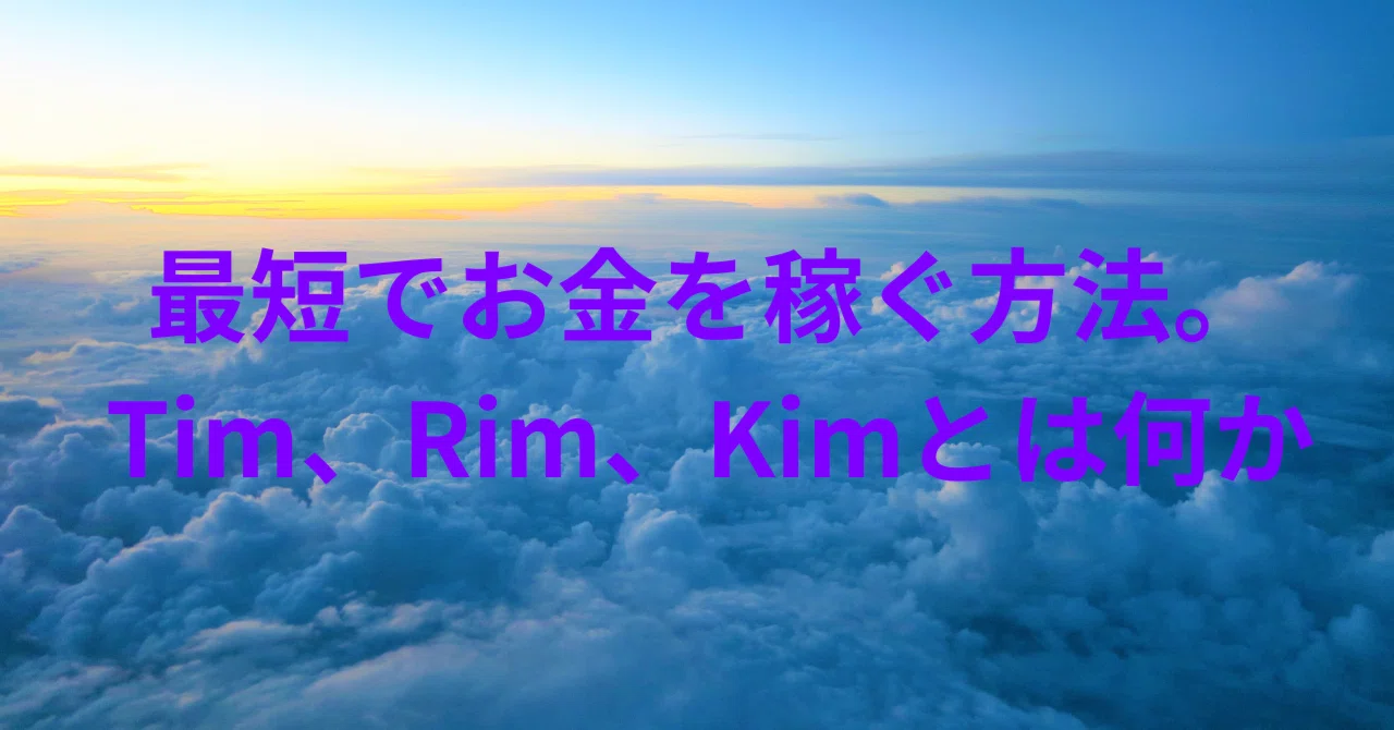 最短でお金を稼ぐ方法。Tim、Rim、Kimとは何か。｜Yuki