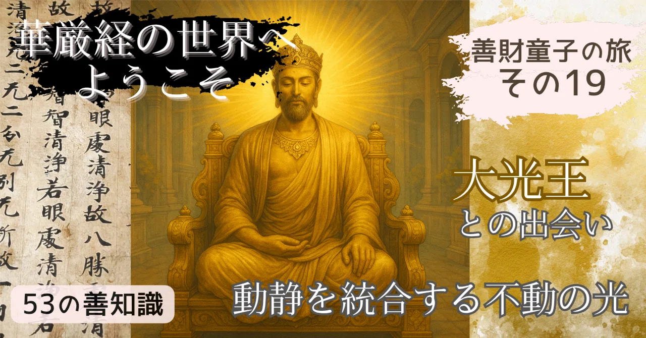 善財童子の旅 その19 大光王の動と静を統合する不動の光｜Kagesou