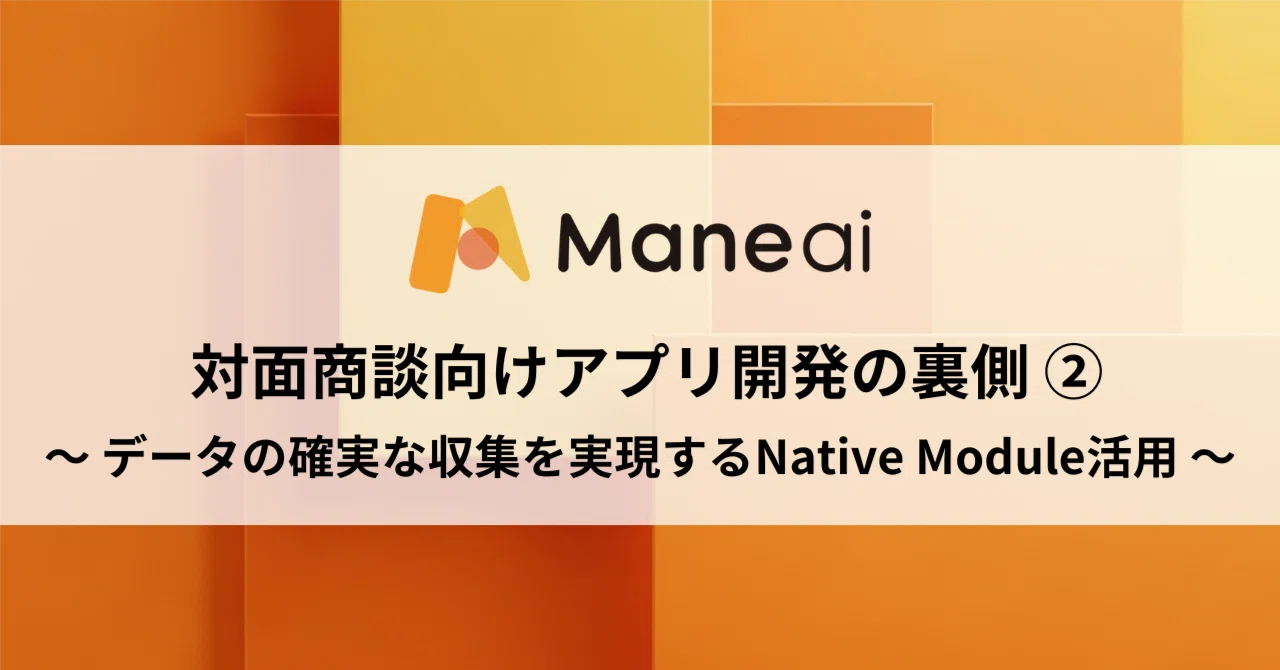 Maneai」対面商談向けアプリ開発の裏側 ② 〜 データの確実な収集を 