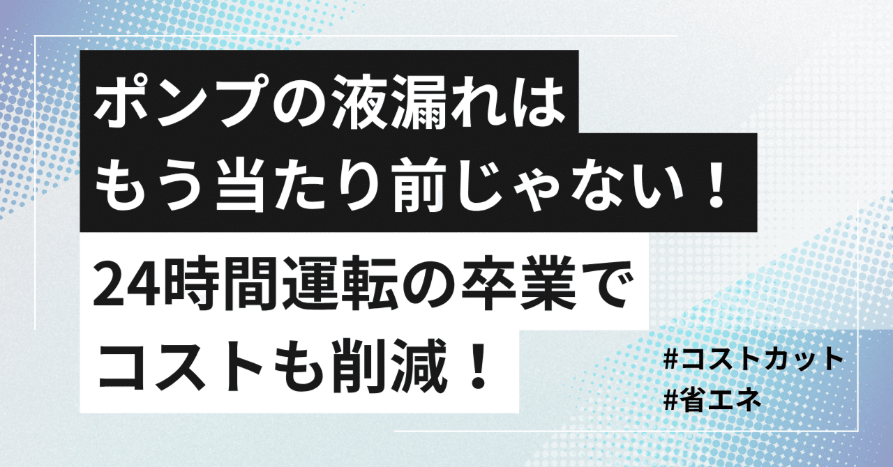 ポンプの液漏れはもう当たり前じゃない!24時間運転の卒業でコストも削減!