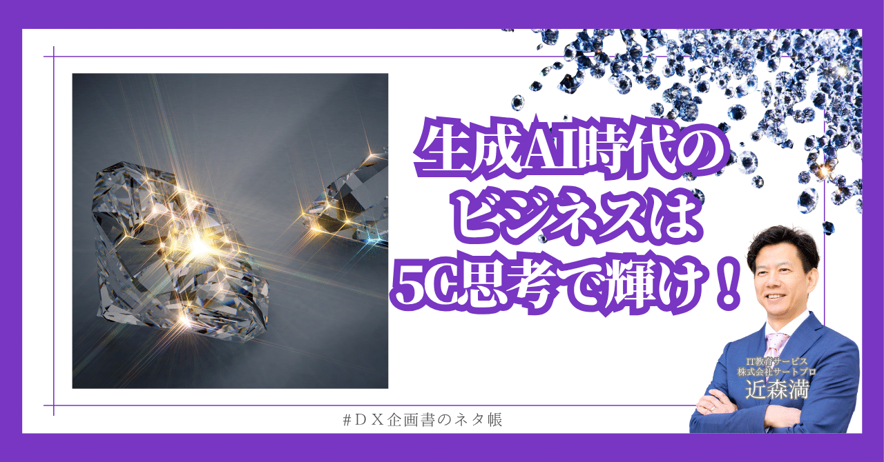 生成AI時代のビジネス は“5C”で輝け！ダイヤモンド4C＋カスタマー視点が大事｜近森満｜DXコンサルタント／IT人材育成／検定事業化｜超知性AI時代のマインドセット