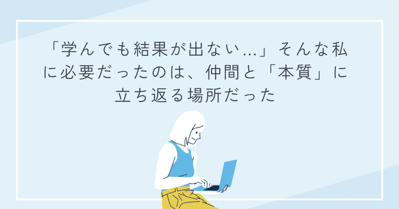「学んでも結果が出ない…」そんな私に必要だったのは、仲間と「本質」に立ち返る場所だった eyecatch