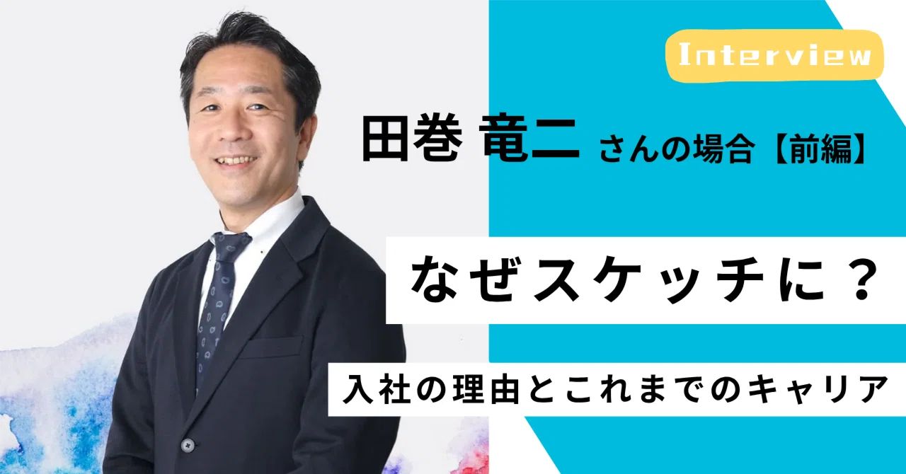 ＜社員インタビュー #01／前編＞スケッチの変革支援コンサルに迫る― なぜスケッチに？入社の理由とこれまでのキャリア―田巻竜二さんの場合｜（公式）株式会社スケッチ