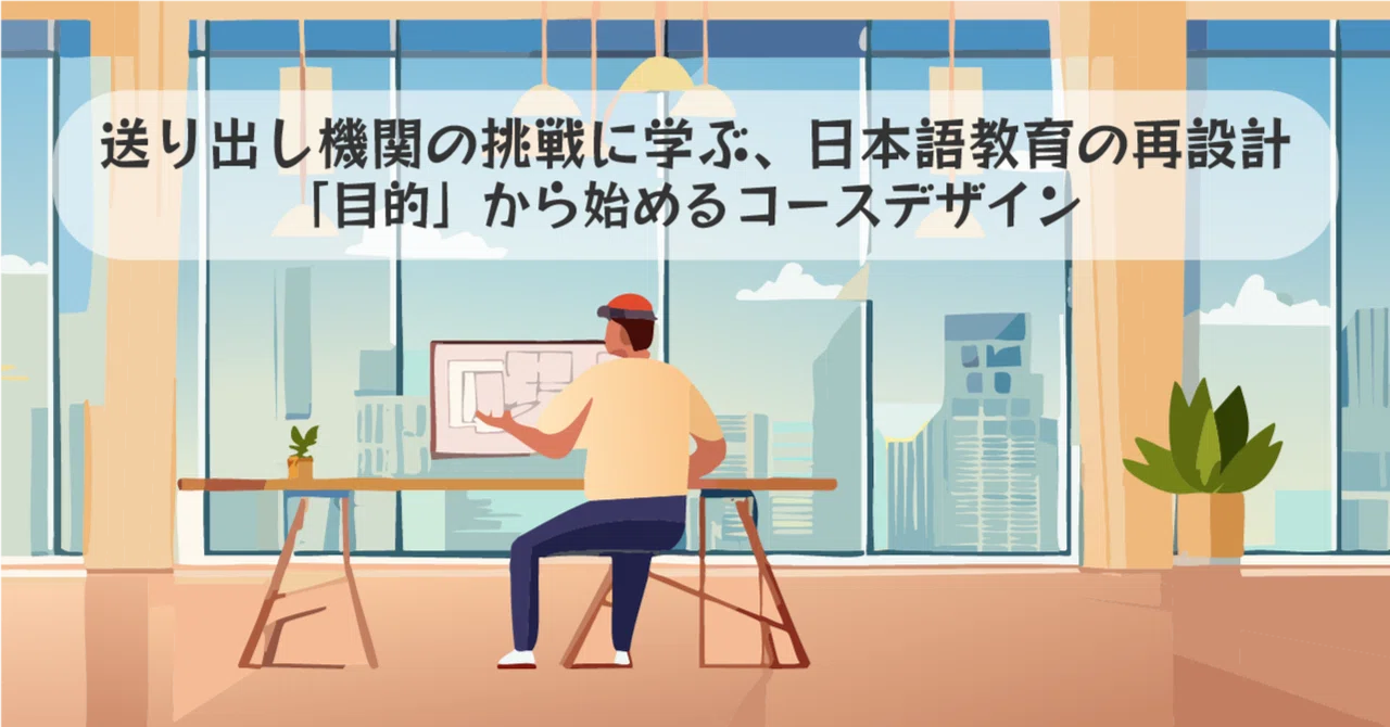 送り出し機関の挑戦に学ぶ、日本語教育の再設計─「目的」から始めるコースデザイン|ヒラサワエイコ