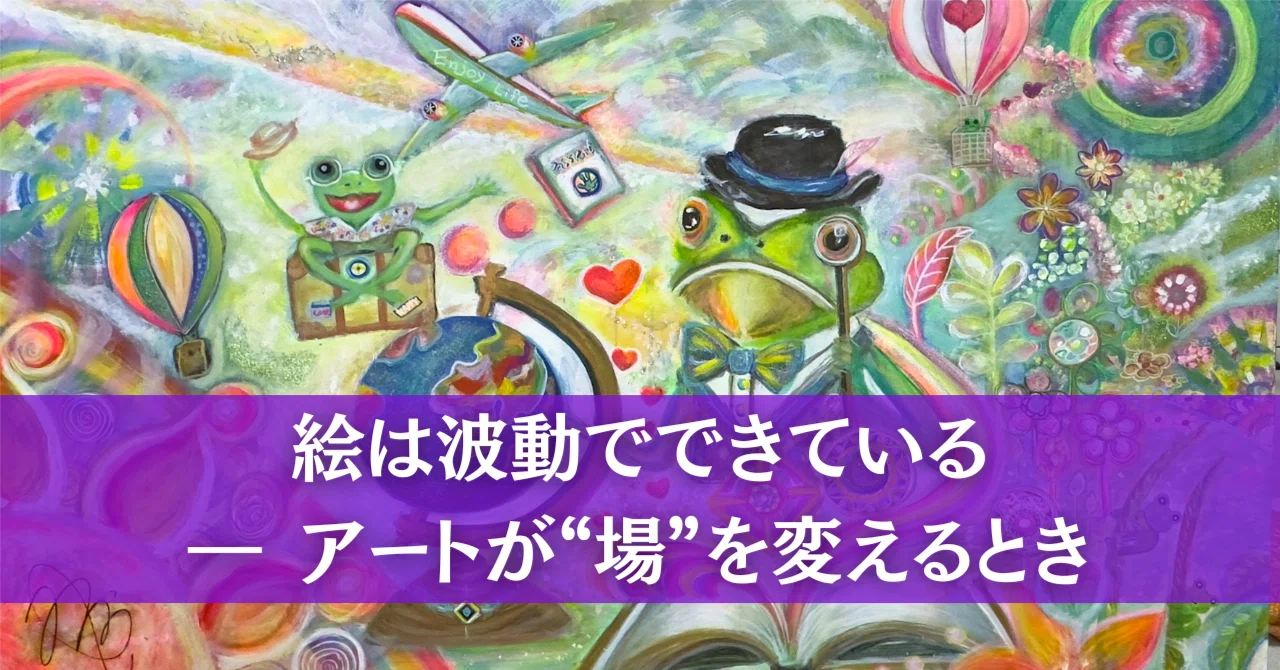 絵は波動でできている ― アートが“場”を変えるとき -Art is Made of 絵は波動でできている ― アートが“場”を変えるとき -Art is Made of