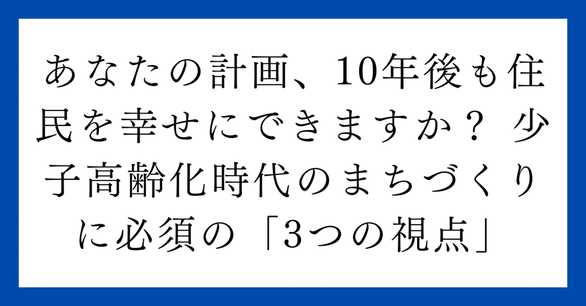 あなたの計画、10年後も住民を幸せにできますか？ 少子高齢化