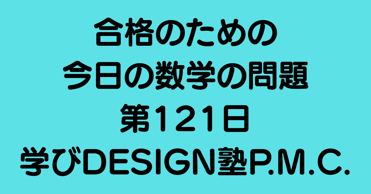 合格のための今日の数学の問題 第121日（学びDESIGN塾P.M.C.