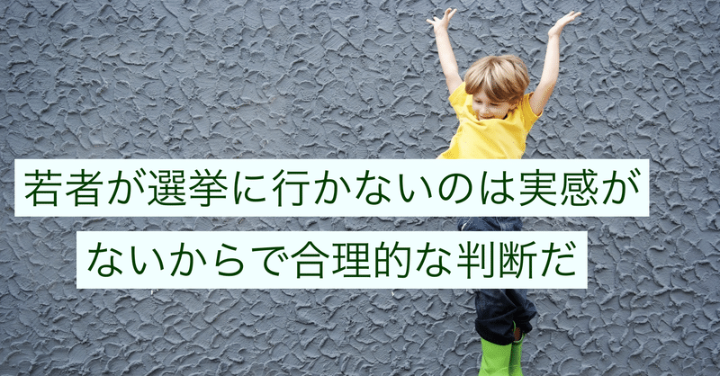 若者が選挙に行かないのは実感がないからで合理的な判断だ