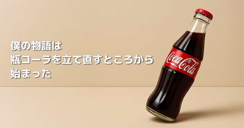 僕の物語は、瓶コーラを立て直すところから始まった
