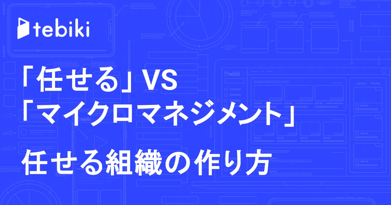 「任せる」VS「マイクロマネジメント」:任せる組織の作り方|tebiki ブログ