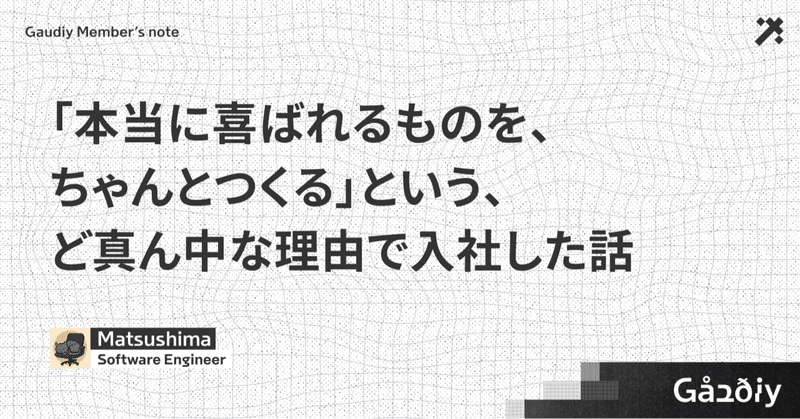 「本当に喜ばれるものを、ちゃんとつくる」という、ど真ん中な理由で入社した話