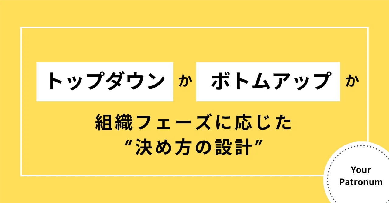 トップダウンかボトムアップか：組織フェーズに応じた“決め方の設計
