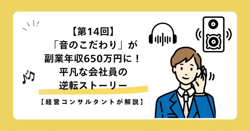 【第14回】「音のこだわり」が副業年収650万円に！平凡な会社員の逆転ストーリー【経営コンサルタントが解説】