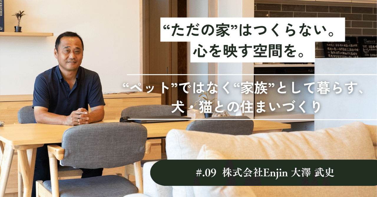 家づくりは、心と心をつなぐこと」——株式会社Enjin ・大澤武史さんが語る、“家族”としての犬・猫と暮らす住まいと地域との未来｜社長の本音図鑑｜「現場の達人」編集部