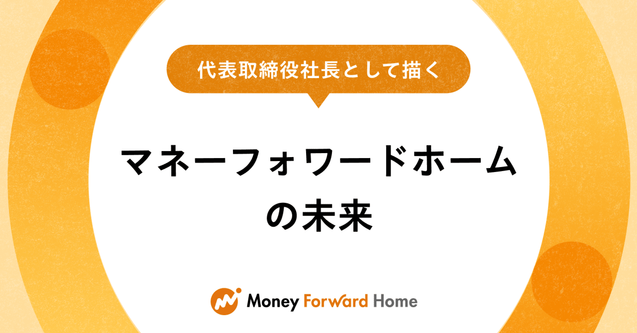 代表取締役社長として描く、マネーフォワードホームの未来｜マネーフォワードホーム公式note