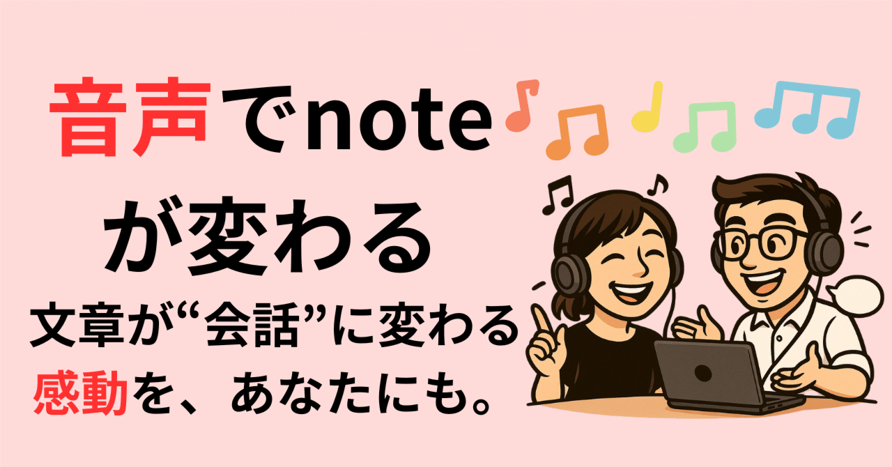 音声でnoteが変わる】文章が“会話”に変わる感動を、あなたにも