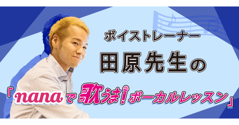 ボイストレーナー田原先生の「nanaで歌うまボーカルレッスン」vol.5　〜音程を改善する秘策、、、キーを変えてみる！？〜