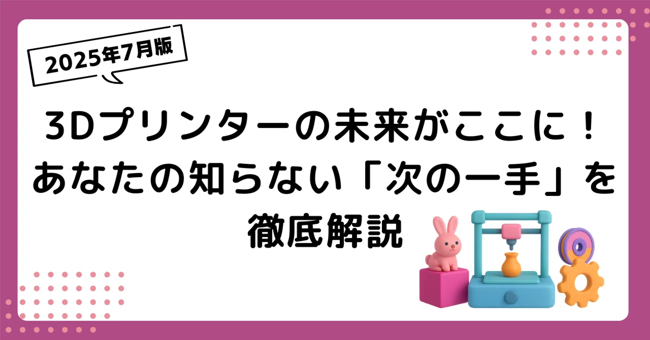 2025年7月版】3Dプリンターの未来がここに！あなたの知らない「次の 