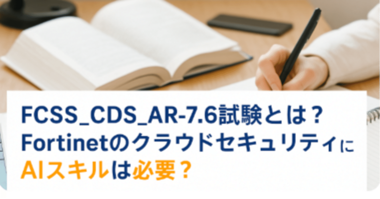 FCSS CDS AR 7 6試験とは？Fortinetのクラウドセキュリティ資格にAIスキルは必要？｜安藤梅田