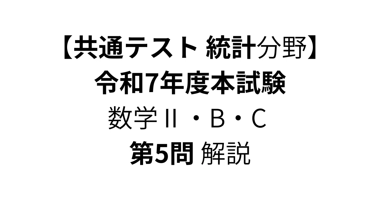 共通テスト統計分野】令和7年度 本試験 数学Ⅱ・B・C 第5問 解説｜干場