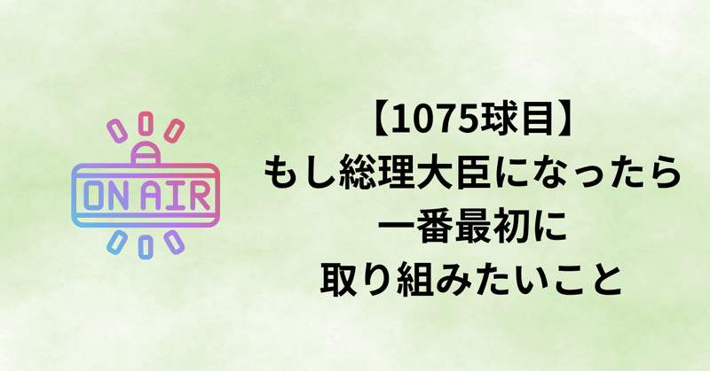 【1075球目】もし総理大臣になったら一番最初に取り組みたいこと