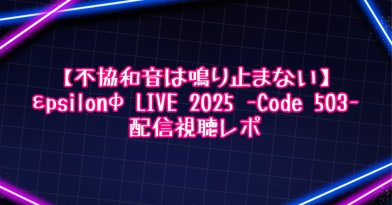 【不協和音は鳴り止まない】εpsilonΦ LIVE 2025 - Code 503 - 配信視聴レポ｜森野シアン