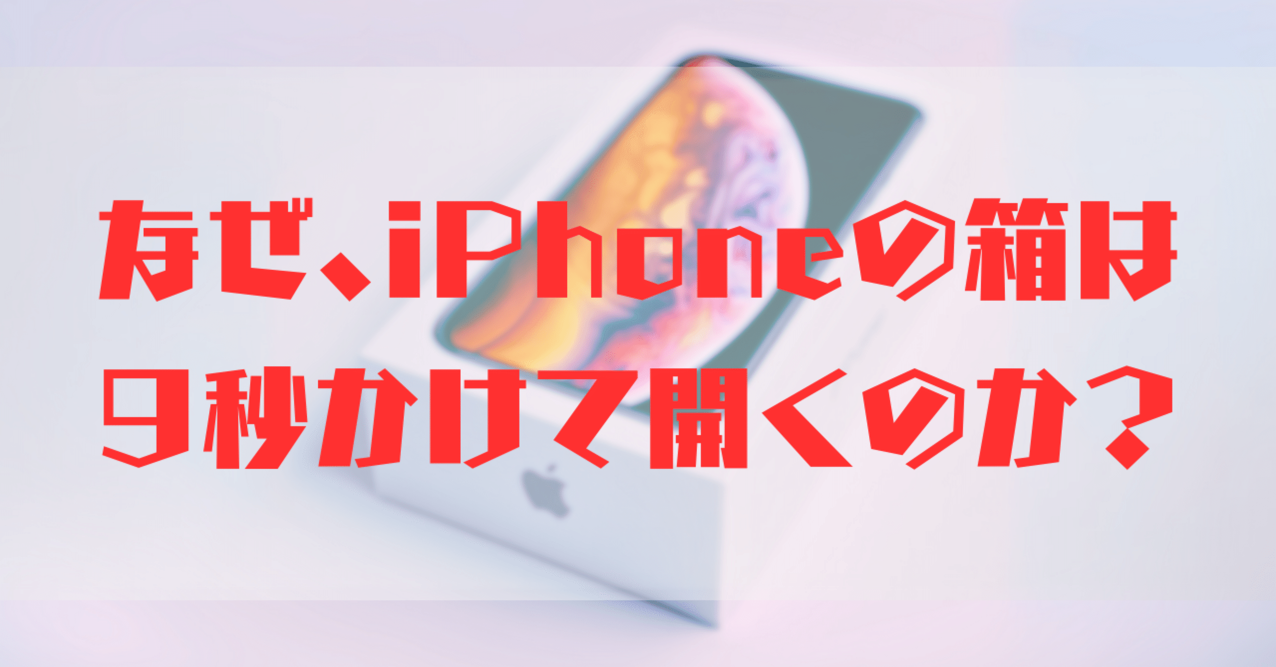 なぜ、iPhoneの箱は9秒かけて開くのか？｜千葉侑子｜あらまほC