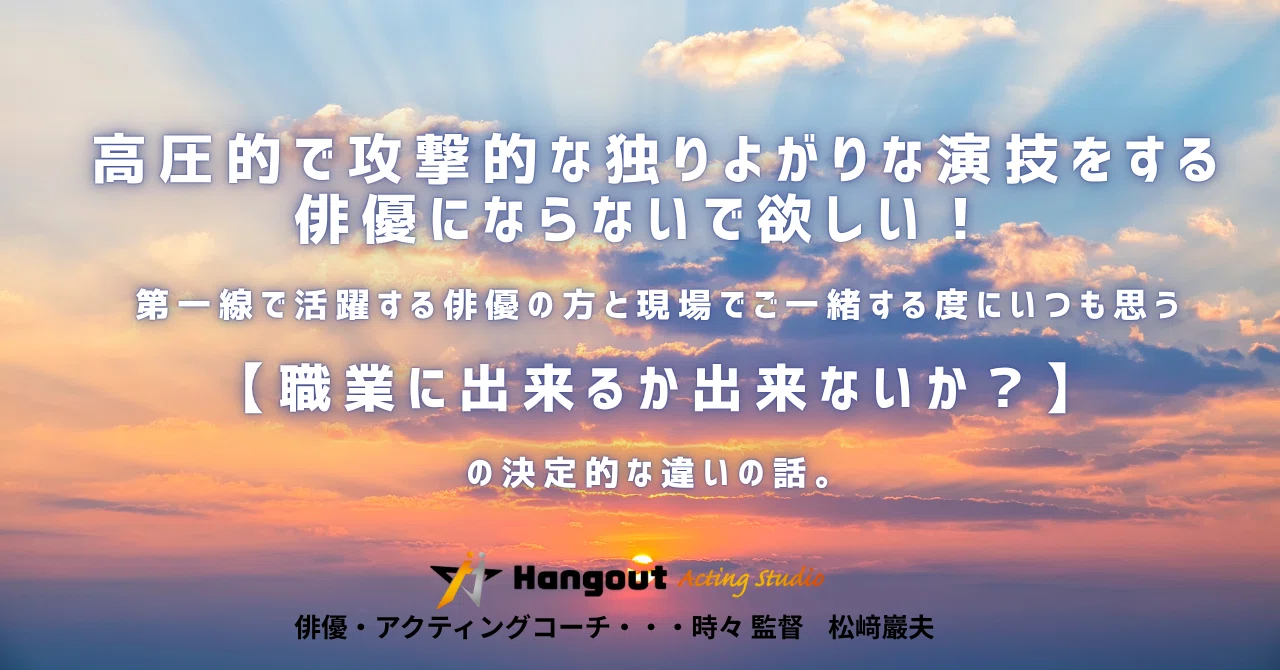 高圧的で攻撃的な独りよがりな演技をする俳優にならないで欲しい 
