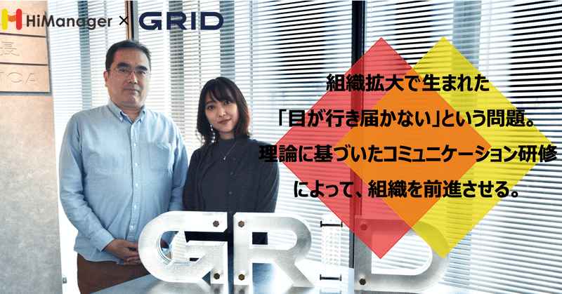 組織拡大で生まれた 目が行き届かない という問題 理論に基づいたコミュニケーション研修によって 組織を前進させる 株式会社グリッド様 ハイマネージャー Himanager Note