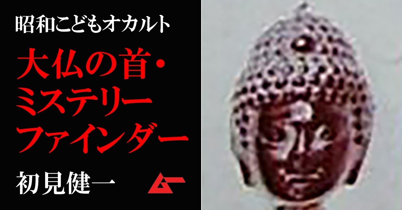 大仏の首グッズ ミステリーファインダー を深読み再評価する 初見健一 昭和こどもオカルト回顧録 ムーplus