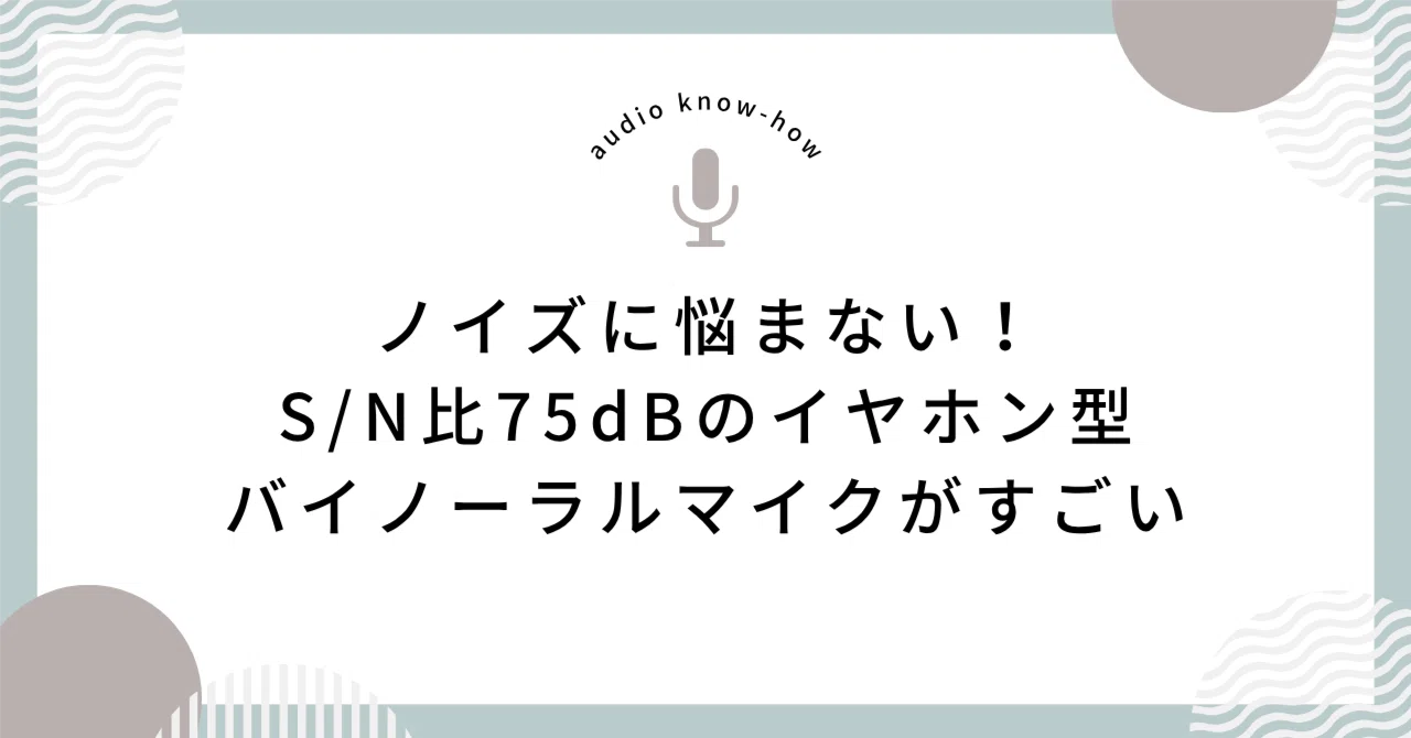 ノイズに悩まない！S/N比75dBのイヤホン型バイノーラルマイクがすごい