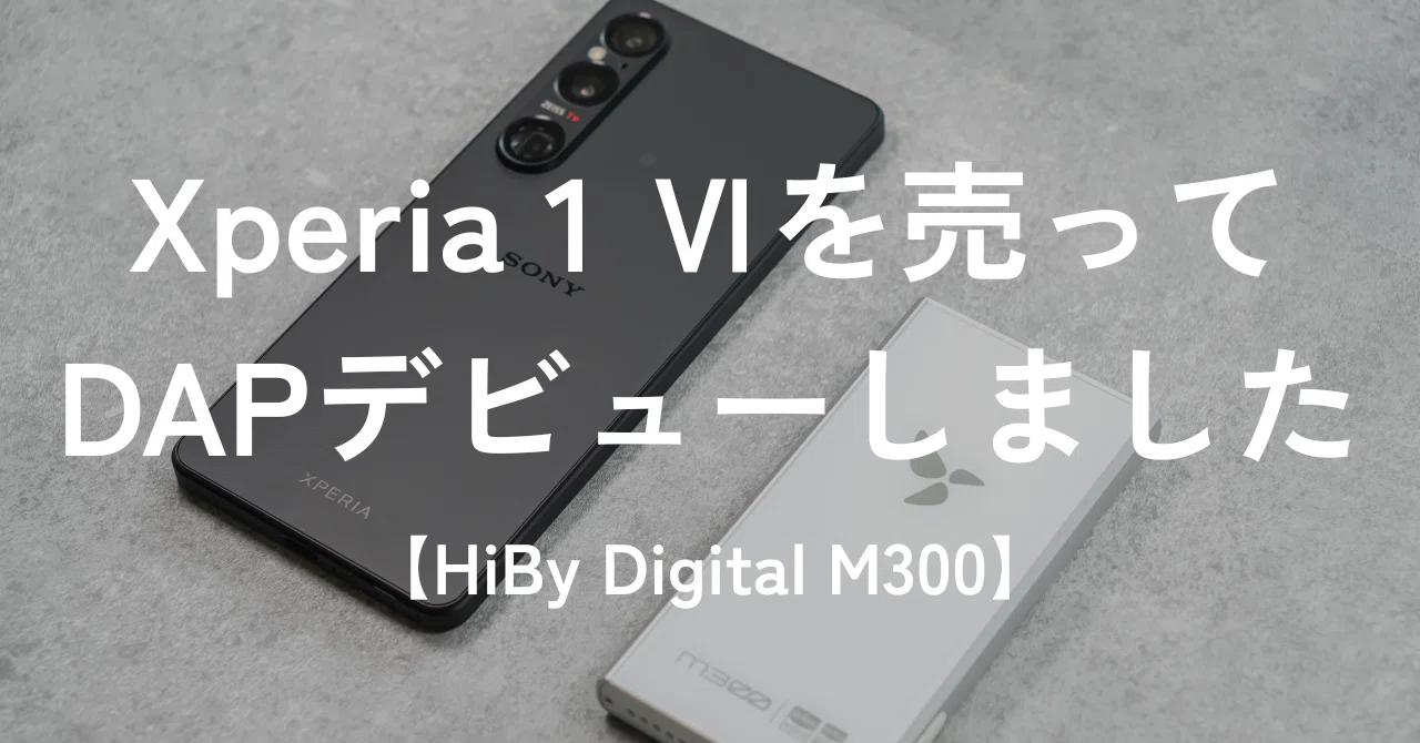 Xperia 1 Ⅵを売ってDAPデビューしました。【HiBy Digital M300