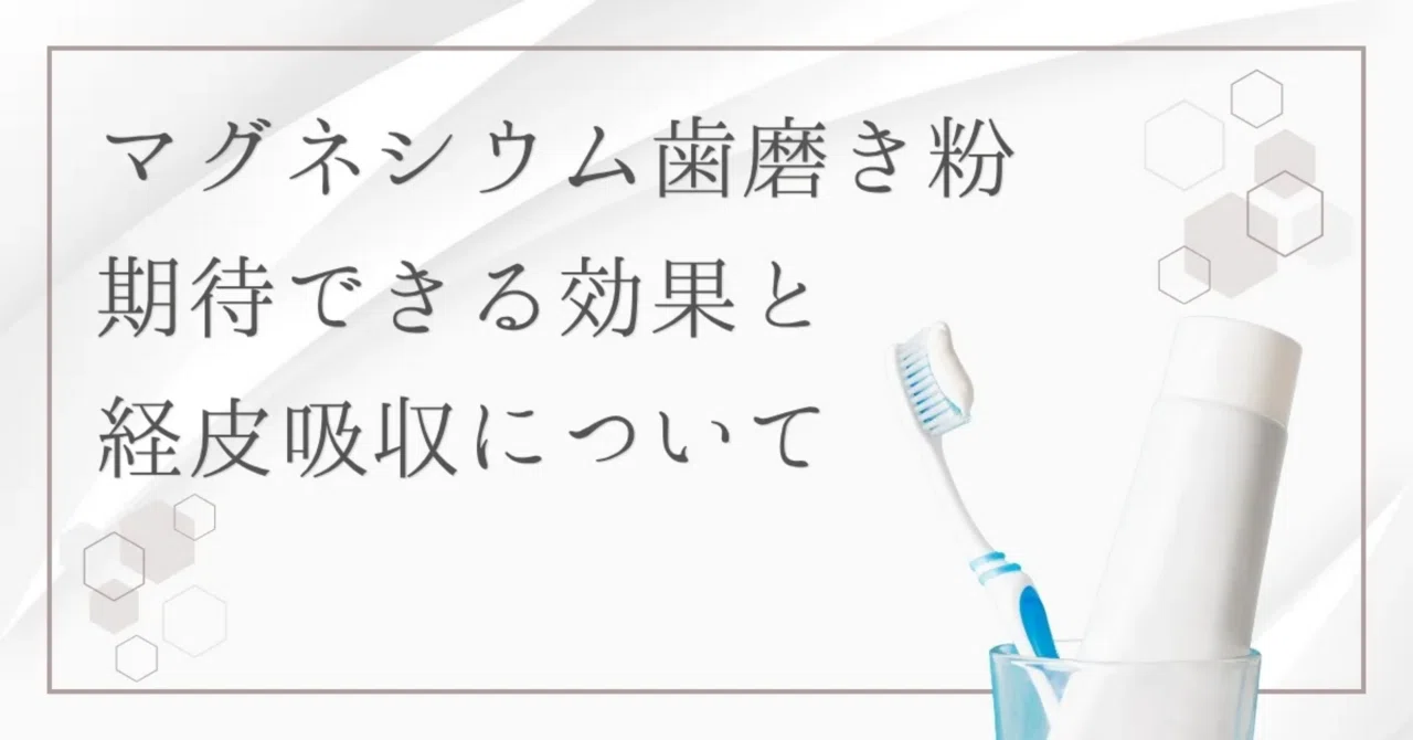 最新｜マグネシウム歯磨き粉の効果・メリットとは？経皮吸収の可否とデメリットも徹底解説！