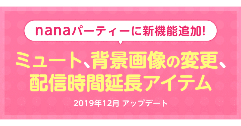 nanaパーティーに配信時間延長アイテムが登場！〜2019年12月のアップデート