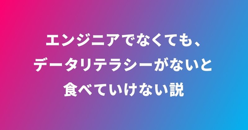 エンジニアでなくても、データリテラシーがないと食べていけない説