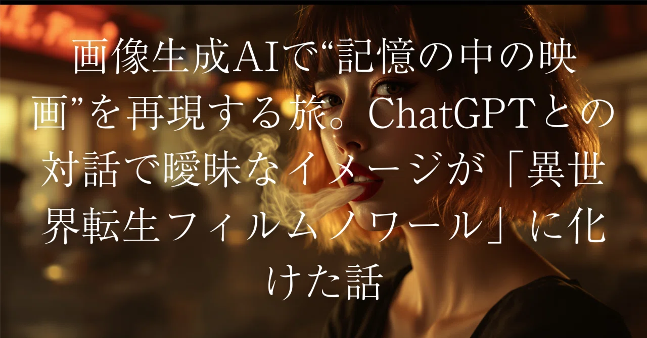 画像生成AIで“記憶の中の映画”を再現する旅。ChatGPTとの対話で曖昧なイメージが「異世界転生フィルムノワール」に化けた話｜tidaa