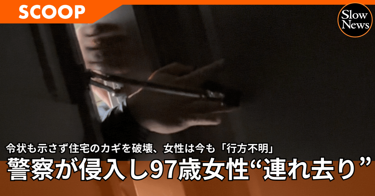 令状も示さず警察官が個人宅のカギを破壊して97歳の高齢者を「連れ去り」!警察権力の暴走で女性は行方不明に|SlowNews | スローニュース